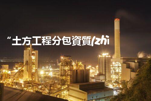 “土方工程分包資質(zhì)中心研究：為何如此重要？”